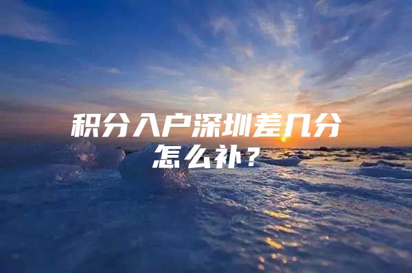 积分入户深圳差几分怎么补？