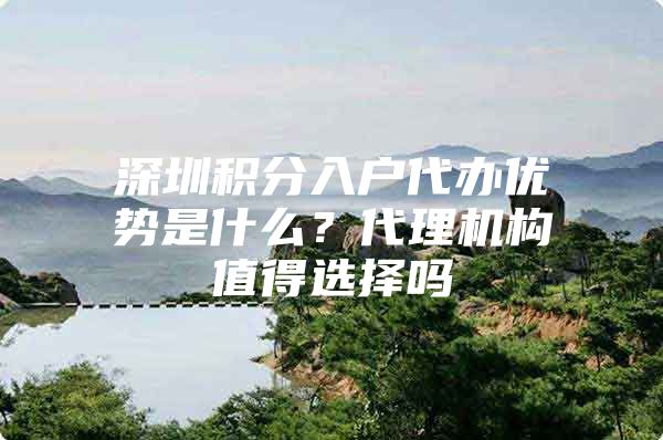 深圳积分入户代办优势是什么？代理机构值得选择吗