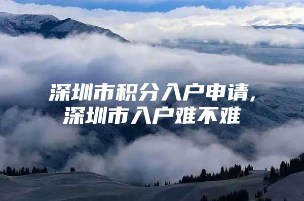 深圳市积分入户申请,深圳市入户难不难