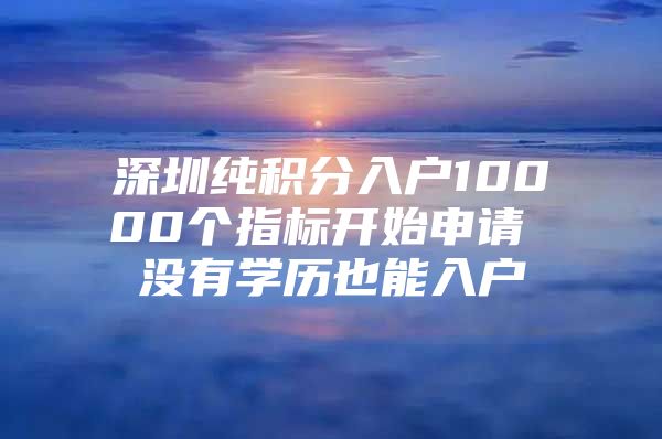 深圳纯积分入户10000个指标开始申请 没有学历也能入户