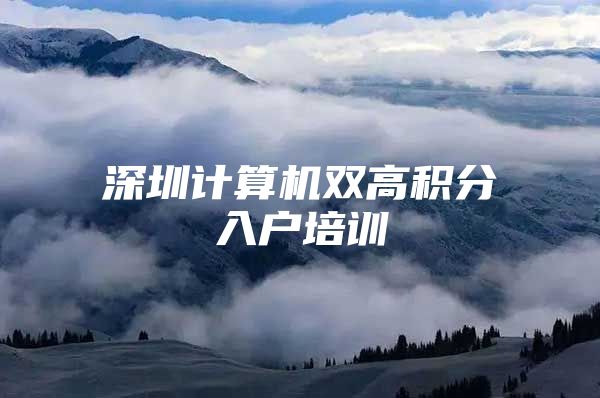 深圳计算机双高积分入户培训