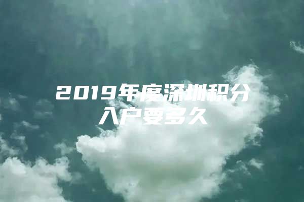 2019年度深圳积分入户要多久
