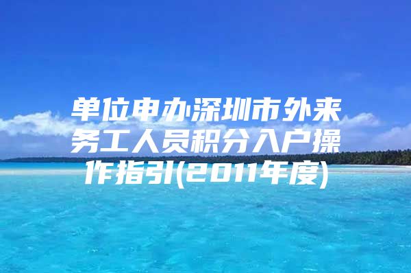 单位申办深圳市外来务工人员积分入户操作指引(2011年度)