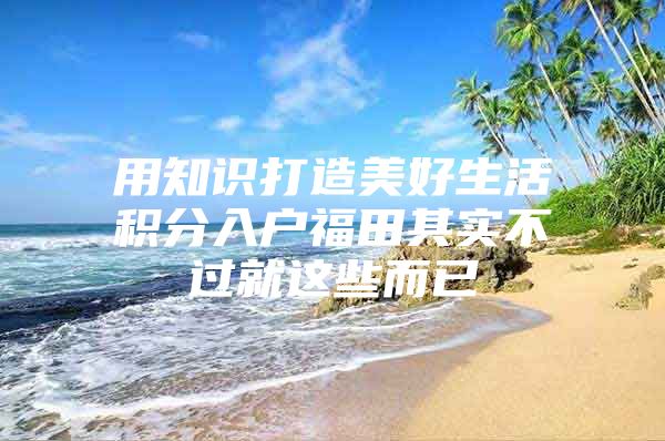 用知识打造美好生活积分入户福田其实不过就这些而已
