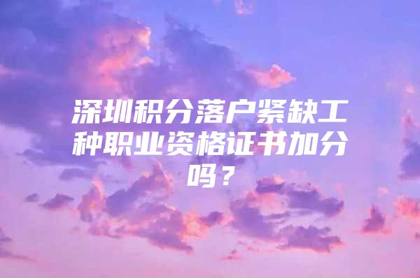 深圳积分落户紧缺工种职业资格证书加分吗？