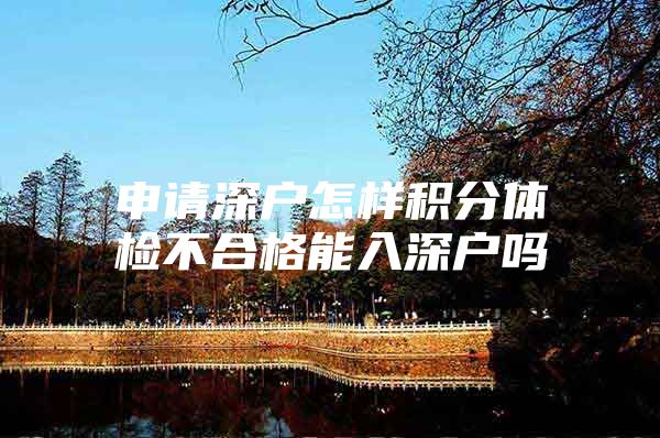 申请深户怎样积分体检不合格能入深户吗