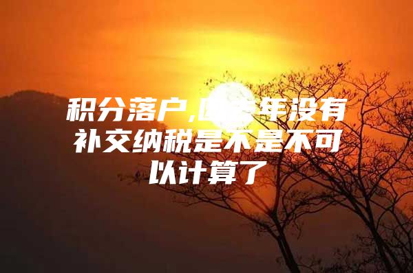 积分落户,因去年没有补交纳税是不是不可以计算了