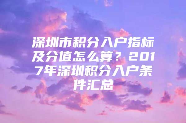 深圳市积分入户指标及分值怎么算？2017年深圳积分入户条件汇总