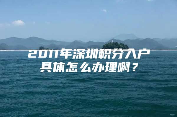 2011年深圳积分入户具体怎么办理啊？