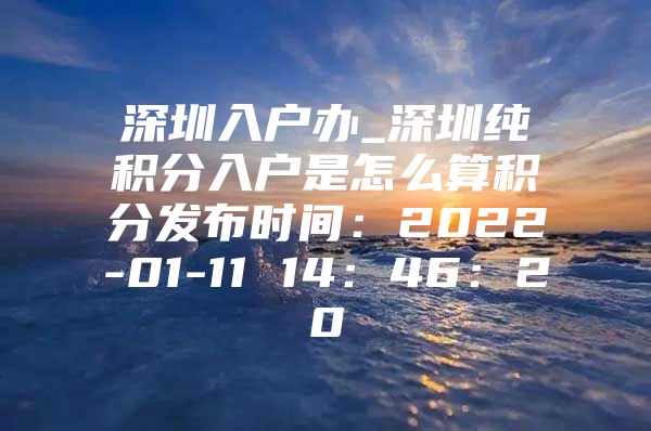 深圳入户办_深圳纯积分入户是怎么算积分发布时间：2022-01-11 14：46：20