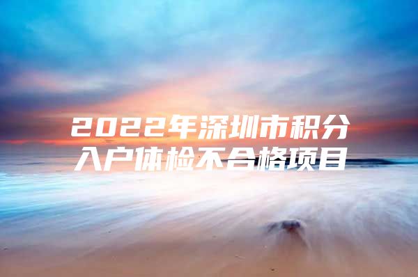 2022年深圳市积分入户体检不合格项目