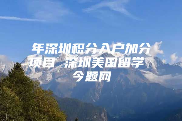 年深圳积分入户加分项目 深圳美国留学 今题网