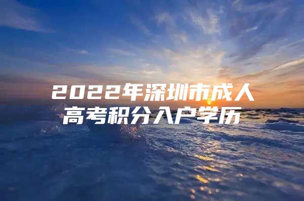 2022年深圳市成人高考积分入户学历