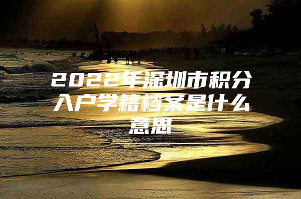 2022年深圳市积分入户学籍档案是什么意思