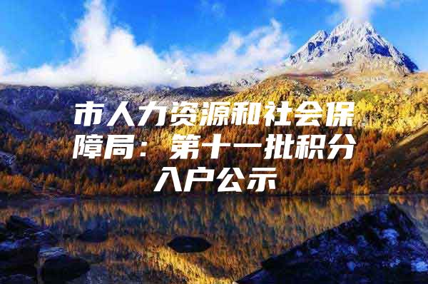 市人力资源和社会保障局：第十一批积分入户公示