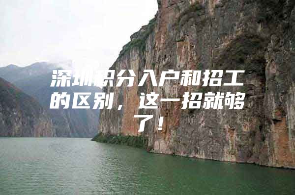 深圳积分入户和招工的区别，这一招就够了！