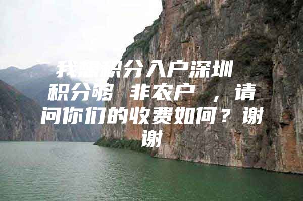我想积分入户深圳 积分够 非农户 ，请问你们的收费如何？谢谢