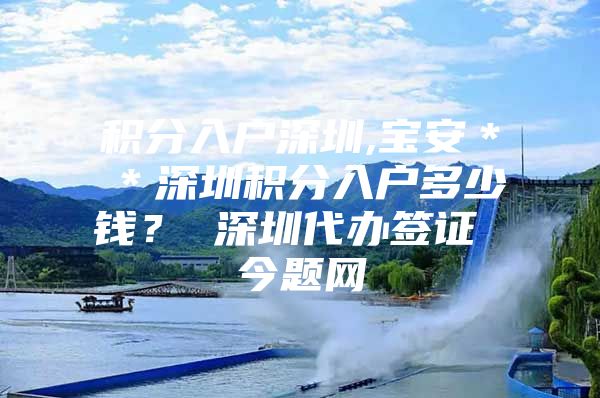 积分入户深圳,宝安＊＊深圳积分入户多少钱？ 深圳代办签证 今题网