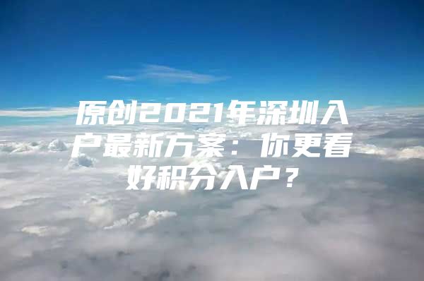 原创2021年深圳入户最新方案：你更看好积分入户？