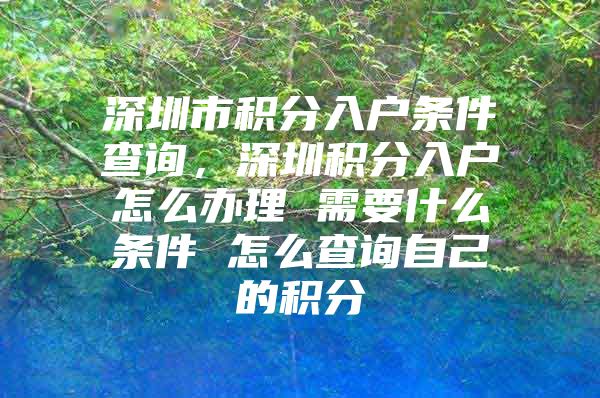 深圳市积分入户条件查询，深圳积分入户怎么办理 需要什么条件 怎么查询自己的积分