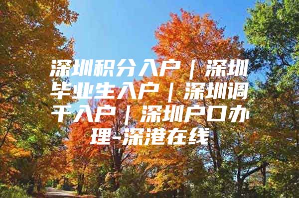 深圳积分入户｜深圳毕业生入户｜深圳调干入户｜深圳户口办理-深港在线
