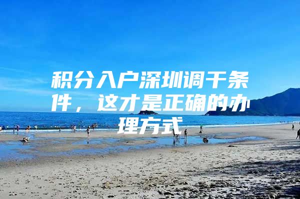 积分入户深圳调干条件，这才是正确的办理方式