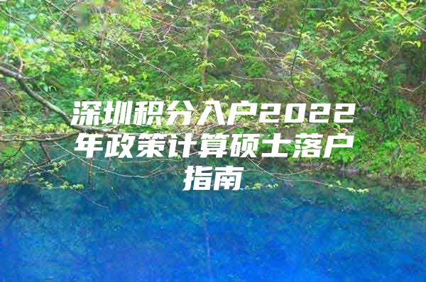 深圳积分入户2022年政策计算硕士落户指南