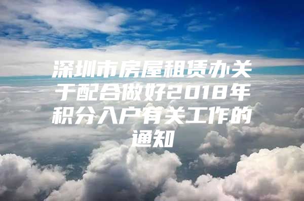 深圳市房屋租赁办关于配合做好2018年积分入户有关工作的通知