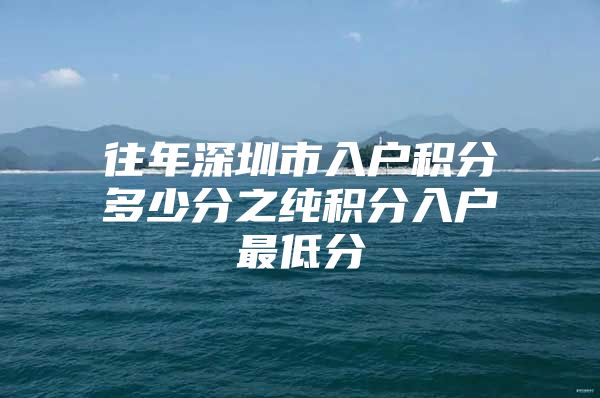 往年深圳市入户积分多少分之纯积分入户最低分