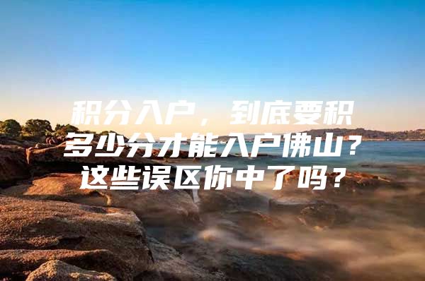积分入户，到底要积多少分才能入户佛山？这些误区你中了吗？