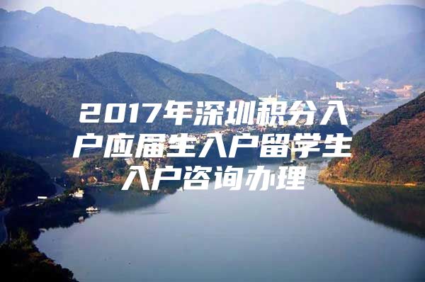 2017年深圳积分入户应届生入户留学生入户咨询办理