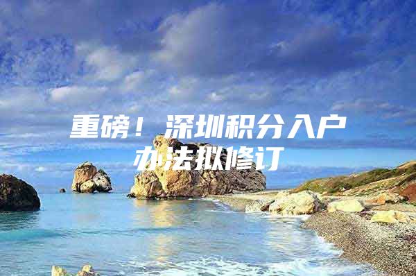 重磅！深圳积分入户办法拟修订