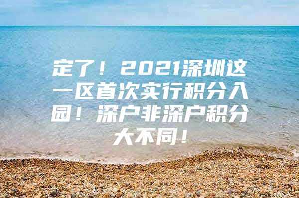 定了！2021深圳这一区首次实行积分入园！深户非深户积分大不同！