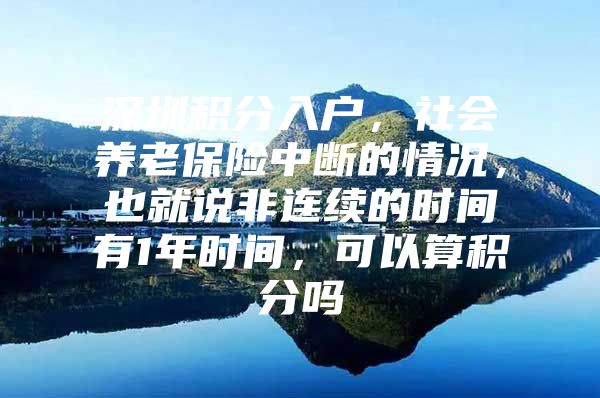 深圳积分入户，社会养老保险中断的情况，也就说非连续的时间有1年时间，可以算积分吗