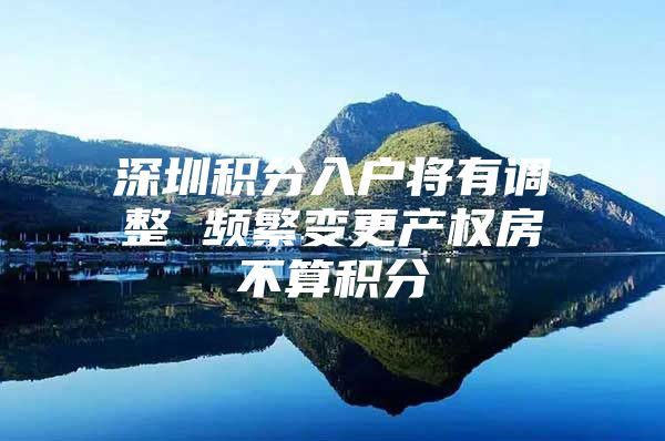 深圳积分入户将有调整 频繁变更产权房不算积分
