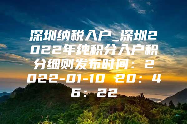 深圳纳税入户_深圳2022年纯积分入户积分细则发布时间：2022-01-10 20：46：22