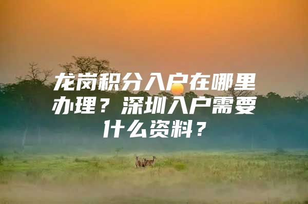 龙岗积分入户在哪里办理？深圳入户需要什么资料？