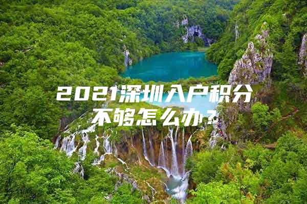2021深圳入户积分不够怎么办？