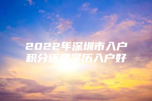 2022年深圳市入户积分还是学历入户好