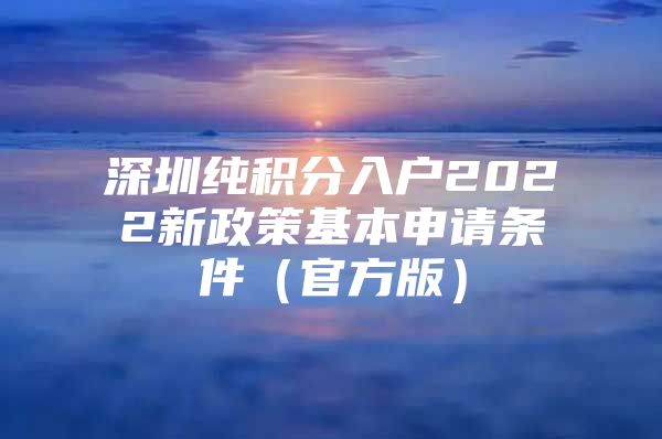 深圳纯积分入户2022新政策基本申请条件（官方版）