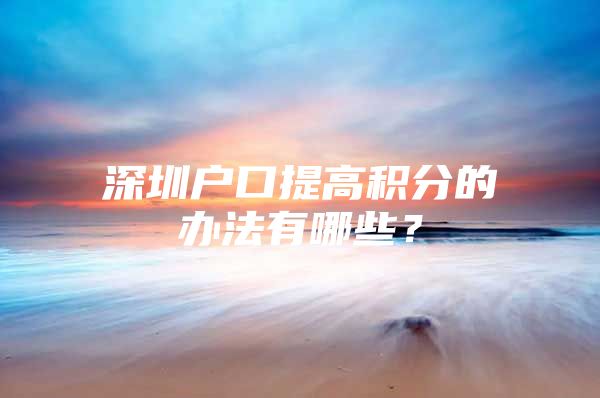 深圳户口提高积分的办法有哪些？