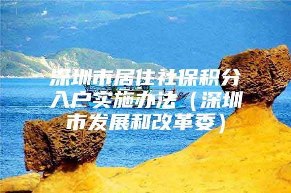深圳市居住社保积分入户实施办法（深圳市发展和改革委）