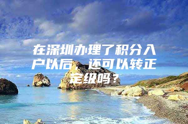 在深圳办理了积分入户以后，还可以转正定级吗？