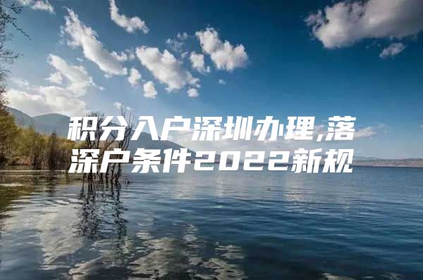 积分入户深圳办理,落深户条件2022新规