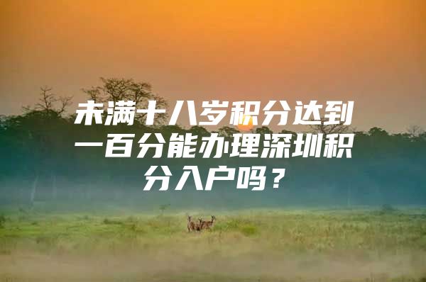 未满十八岁积分达到一百分能办理深圳积分入户吗？