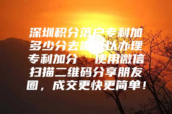 深圳积分落户专利加多少分去哪可以办理专利加分  使用微信扫描二维码分享朋友圈，成交更快更简单！