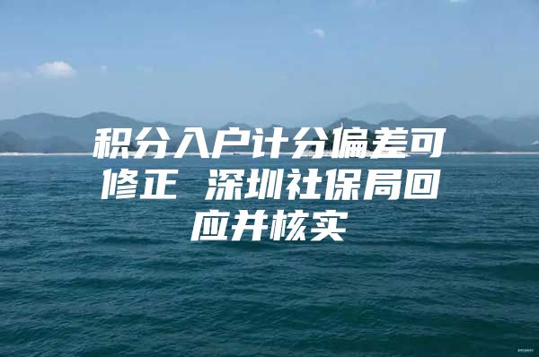 积分入户计分偏差可修正 深圳社保局回应并核实