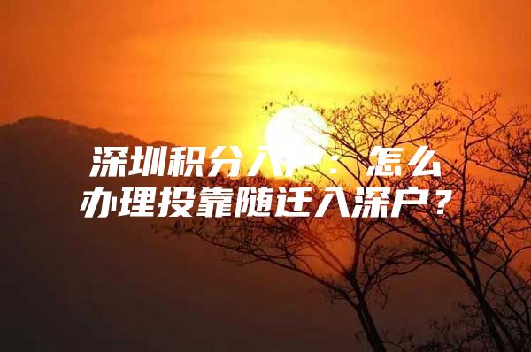 深圳积分入户：怎么办理投靠随迁入深户？