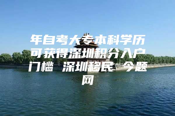 年自考大专本科学历可获得深圳积分入户门槛 深圳移民 今题网