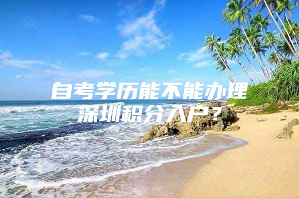 自考学历能不能办理深圳积分入户？